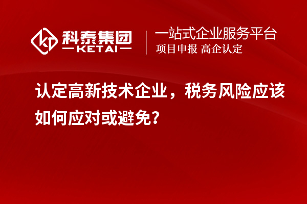 認定高新技術(shù)企業(yè)，稅務(wù)風險應(yīng)該如何應(yīng)對或避免？