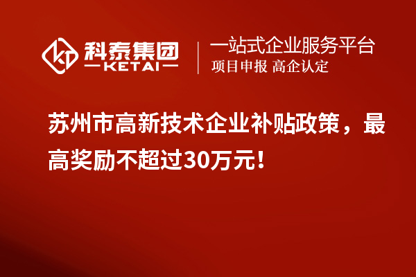 蘇州市高新技術企業(yè)補貼政策，最高獎勵不超過30萬元！