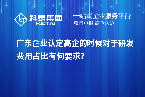 廣東企業(yè)認(rèn)定高企的時(shí)候?qū)τ谘邪l(fā)費(fèi)用占比有何要求？