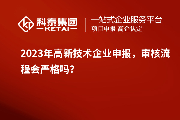 2023年高新技術(shù)企業(yè)申報，審核流程會嚴(yán)格嗎？