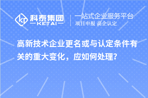 高新技術(shù)企業(yè)更名或與認(rèn)定條件有關(guān)的重大變化，應(yīng)如何處理？