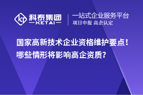 國家高新技術(shù)企業(yè)資格維護要點！哪些情形將影響高企資質(zhì)？