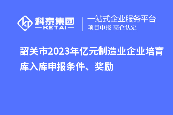 韶關(guān)市2023年億元制造業(yè)企業(yè)培育庫入庫申報(bào)條件、獎勵