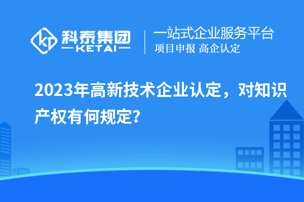 2023年高新技術(shù)企業(yè)認(rèn)定，對知識產(chǎn)權(quán)有何規(guī)定？