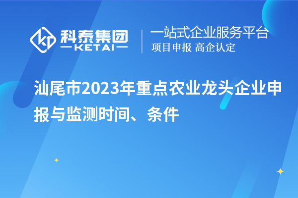 汕尾市2023年重點(diǎn)農(nóng)業(yè)龍頭企業(yè)申報(bào)與監(jiān)測時(shí)間、條件