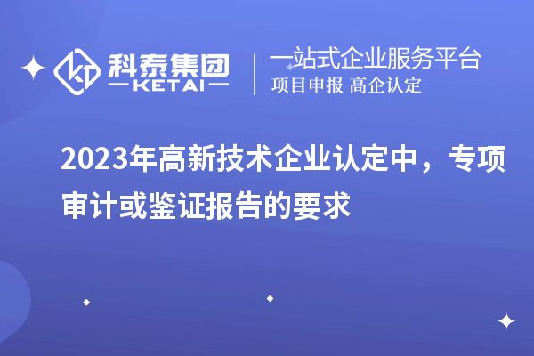 2023年高新技術(shù)企業(yè)認(rèn)定中，專項審計或鑒證報告的要求
