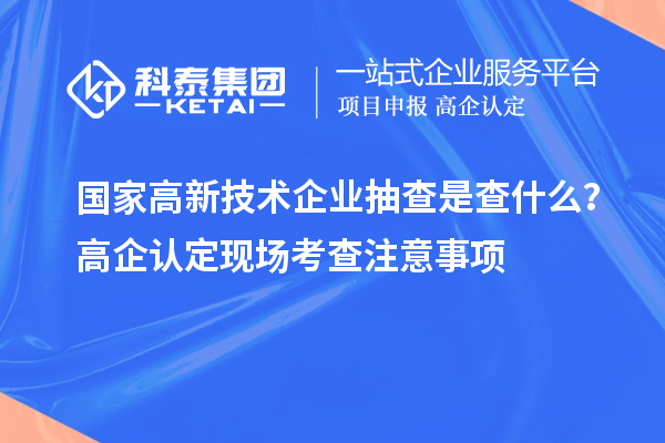 國(guó)家高新技術(shù)企業(yè)抽查是查什么？高企認(rèn)定現(xiàn)場(chǎng)考查注意事項(xiàng)