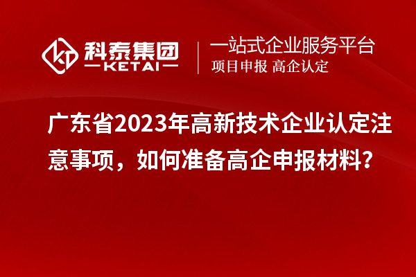 廣東省2023年高新技術(shù)企業(yè)認定注意事項，如何準備<a href=http://www.hsloq2267.cn/gaoqi/ target=_blank class=infotextkey>高企申報材料</a>？