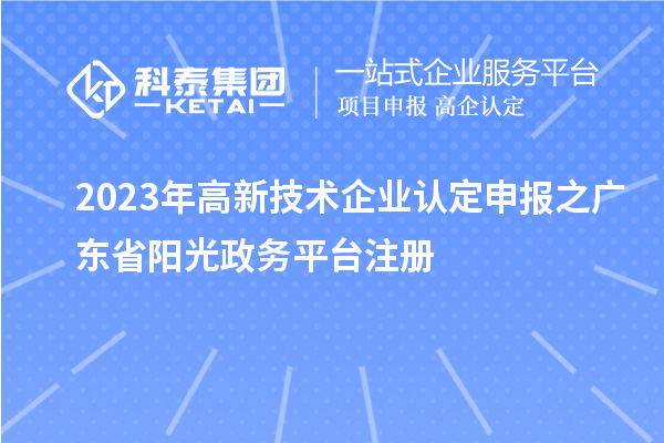 2023年<a href=http://www.hsloq2267.cn target=_blank class=infotextkey>高新技術(shù)企業(yè)認(rèn)定</a>申報(bào)之廣東省陽光政務(wù)平臺(tái)注冊(cè)
