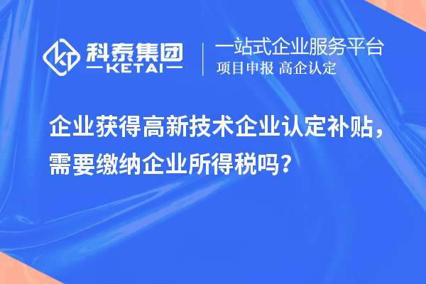 企業(yè)獲得高新技術企業(yè)認定補貼，需要繳納企業(yè)所得稅嗎？