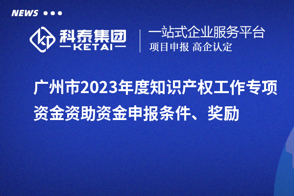 廣州市2023年度知識產權工作專項資金資助資金申報條件、獎勵