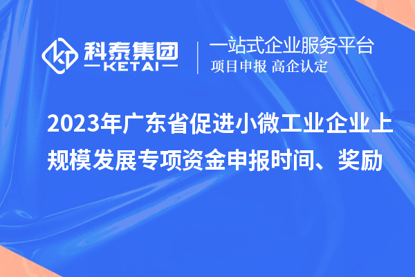 2023年廣東省促進(jìn)小微工業(yè)企業(yè)上規(guī)模發(fā)展專項(xiàng)資金申報(bào)時(shí)間、獎(jiǎng)勵(lì)