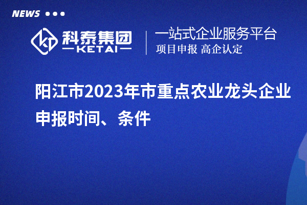 陽江市2023年市重點農業(yè)龍頭企業(yè)申報時間、條件