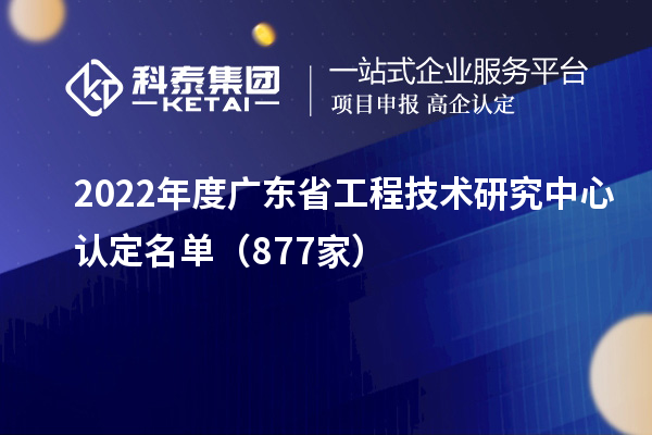 2022年度廣東<a href=http://www.hsloq2267.cn/fuwu/gongchengzhongxin.html target=_blank class=infotextkey>省工程技術(shù)研究中心認(rèn)定</a>名單（877家）