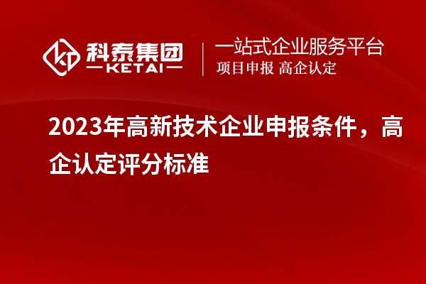2023年高新技術(shù)企業(yè)申報(bào)條件，高企認(rèn)定評(píng)分標(biāo)準(zhǔn)
