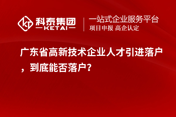 廣東省高新技術(shù)企業(yè)人才引進(jìn)落戶，到底能否落戶？