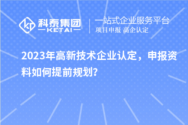 2023年<a href=http://www.hsloq2267.cn target=_blank class=infotextkey>高新技術(shù)企業(yè)認(rèn)定</a>，申報(bào)資料如何提前規(guī)劃？
