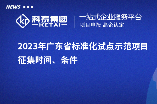 2023 年廣東省標(biāo)準(zhǔn)化試點(diǎn)示范項(xiàng)目征集時(shí)間、條件