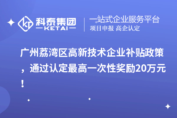 廣州荔灣區(qū)高新技術(shù)企業(yè)補貼政策，通過認定最高一次性獎勵20萬元！
