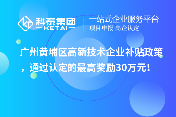 廣州黃埔區(qū)高新技術(shù)企業(yè)補(bǔ)貼政策，通過(guò)認(rèn)定的最高獎(jiǎng)勵(lì)30萬(wàn)元！