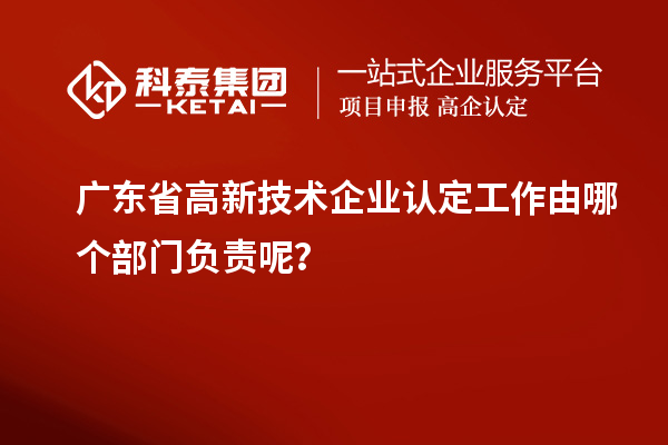 廣東省高新技術(shù)企業(yè)認(rèn)定工作由哪個(gè)部門負(fù)責(zé)呢？
