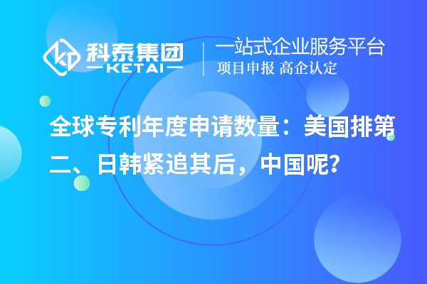 全球?qū)＠甓壬暾?qǐng)數(shù)量：美國(guó)排第二、日韓緊追其后，中國(guó)呢？