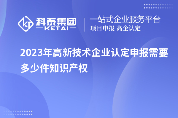 2023年<a href=http://www.hsloq2267.cn target=_blank class=infotextkey>高新技術(shù)企業(yè)認(rèn)定</a>申報(bào)需要多少件知識(shí)產(chǎn)權(quán)