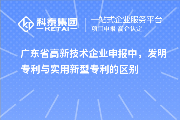 廣東省高新技術(shù)企業(yè)申報中，發(fā)明專利與實用新型專利的區(qū)別