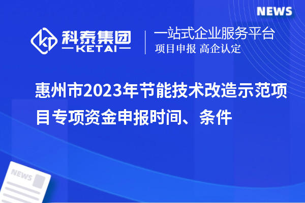 惠州市2023年節(jié)能技術(shù)改造示范項目專項資金申報時間、條件