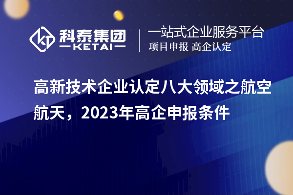 <a href=http://www.hsloq2267.cn target=_blank class=infotextkey>高新技術(shù)企業(yè)認定</a>八大領(lǐng)域之航空航天，2023年高企申報條件