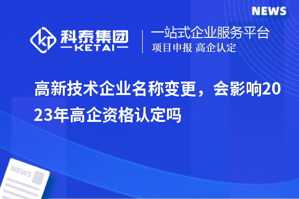 高新技術(shù)企業(yè)名稱變更，會影響2023年高企資格認(rèn)定嗎