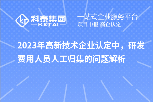 2023年高新技術(shù)企業(yè)認定中，研發(fā)費用人員人工歸集的問題解析