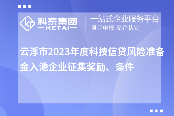 云浮市2023年度科技信貸風(fēng)險(xiǎn)準(zhǔn)備金入池企業(yè)征集獎(jiǎng)勵(lì)、條件