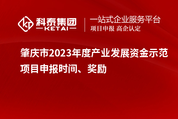肇慶市2023年度產(chǎn)業(yè)發(fā)展資金示范項目申報時間、獎勵