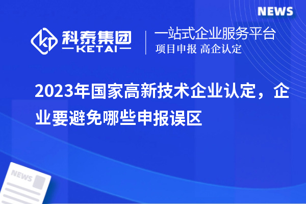 2023年國家高新技術(shù)企業(yè)認(rèn)定，企業(yè)要避免哪些申報誤區(qū)
