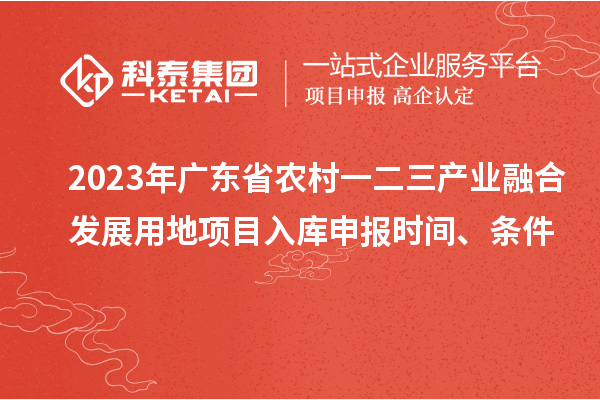 2023年廣東省農(nóng)村一二三產(chǎn)業(yè)融合發(fā)展用地項目入庫申報時間、條件
