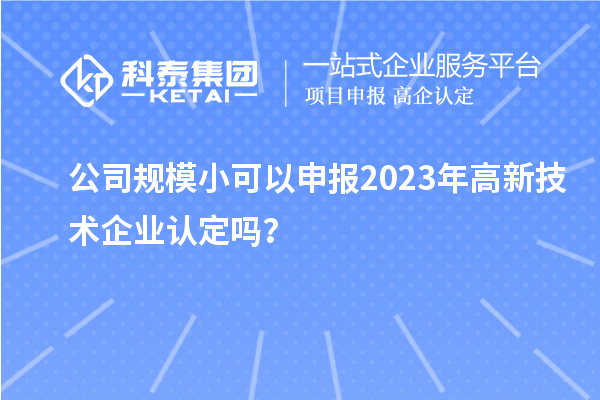 公司規(guī)模小可以申報2023年<a href=http://www.hsloq2267.cn target=_blank class=infotextkey>高新技術(shù)企業(yè)認(rèn)定</a>嗎？