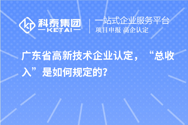 廣東省高新技術(shù)企業(yè)認定，“總收入”是如何規(guī)定的？