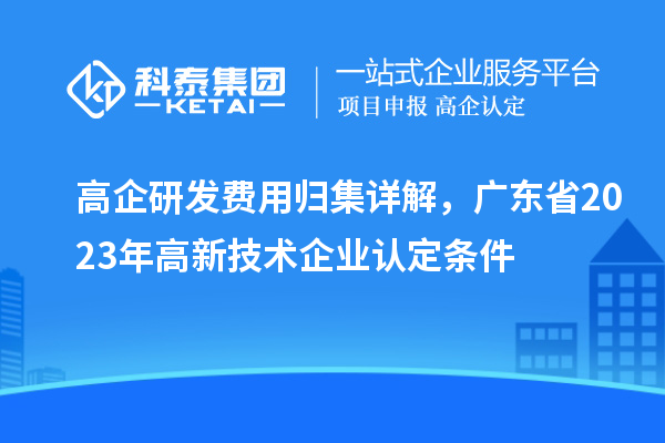 高企研發(fā)費用歸集詳解，廣東省2023年高新技術企業(yè)認定條件