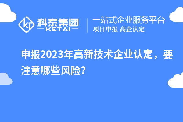 申報(bào)2023年<a href=http://www.hsloq2267.cn target=_blank class=infotextkey>高新技術(shù)企業(yè)認(rèn)定</a>，要注意哪些風(fēng)險(xiǎn)？