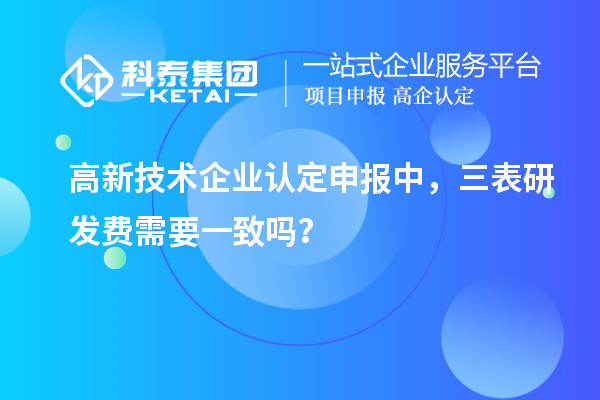 高新技術(shù)企業(yè)認(rèn)定申報(bào)中，三表研發(fā)費(fèi)需要一致嗎？