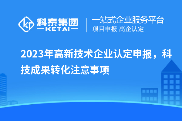 2023年<a href=http://www.hsloq2267.cn target=_blank class=infotextkey>高新技術(shù)企業(yè)認定</a>申報，<a href=http://yjy.gdktzx.com target=_blank class=infotextkey>科技成果轉(zhuǎn)化</a>注意事項