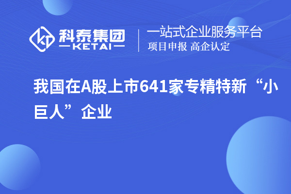 我國(guó)在A股上市641家專(zhuān)精特新“小巨人”企業(yè)
