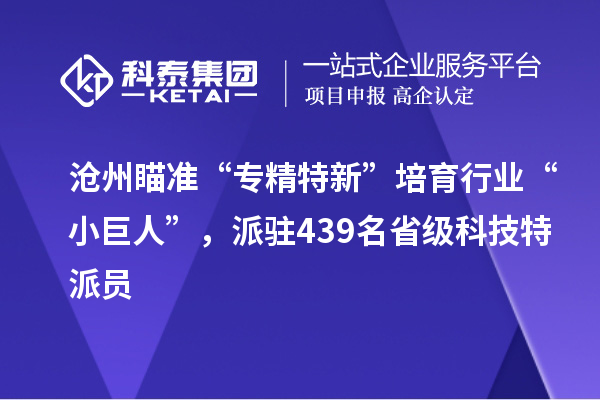 滄州瞄準(zhǔn)“專(zhuān)精特新”培育行業(yè)“小巨人”，派駐439名省級(jí)科技特派員
