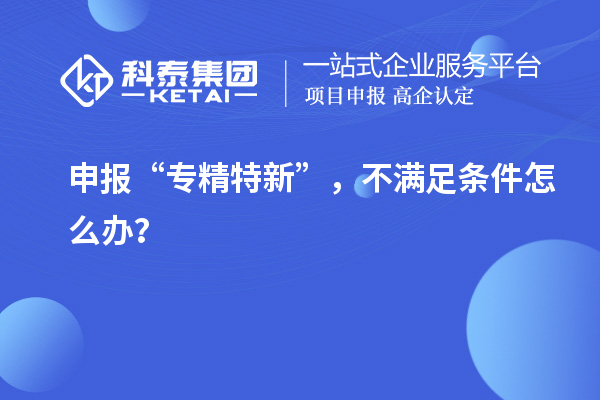 申報“專精特新”，不滿足條件怎么辦？