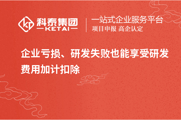 企業(yè)虧損、研發(fā)失敗也能享受研發(fā)費用加計扣除