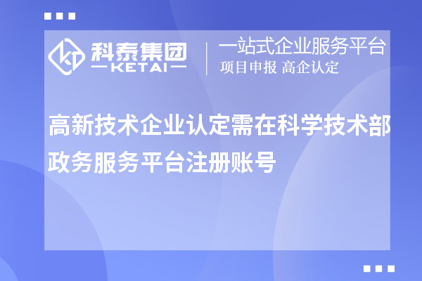 高新技術(shù)企業(yè)認(rèn)定需在科學(xué)技術(shù)部政務(wù)服務(wù)平臺注冊賬號