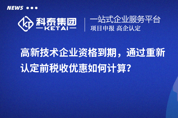 高新技術(shù)企業(yè)資格到期，通過重新認(rèn)定前稅收優(yōu)惠如何計(jì)算？