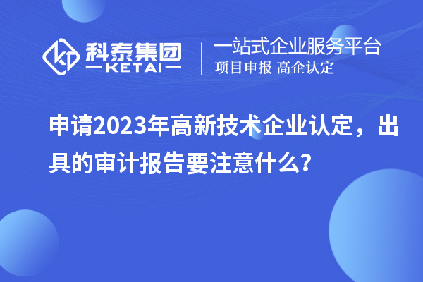 申請(qǐng)2023年<a href=http://www.hsloq2267.cn target=_blank class=infotextkey>高新技術(shù)企業(yè)認(rèn)定</a>，出具的審計(jì)報(bào)告要注意什么？
