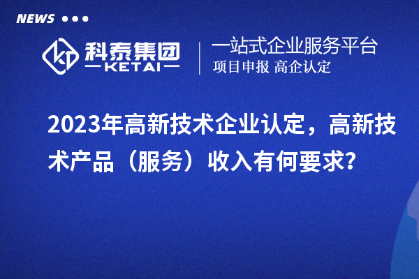 2023年<a href=http://www.hsloq2267.cn target=_blank class=infotextkey>高新技術(shù)企業(yè)認定</a>，高新技術(shù)產(chǎn)品（服務(wù)）收入有何要求？